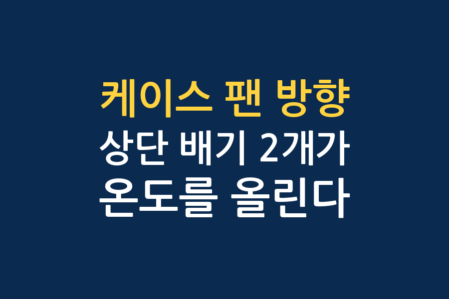 상단 배기팬이 오히려 온도를 올린다 — 케이스 팬 방향 실측 5곳